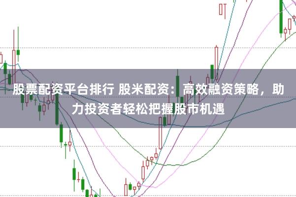 股票配资平台排行 股米配资：高效融资策略，助力投资者轻松把握股市机遇