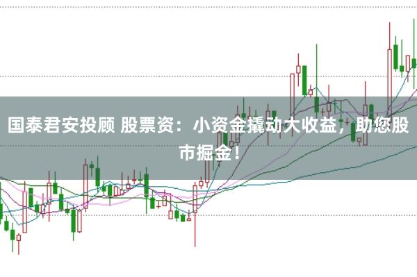 国泰君安投顾 股票资:小资金撬动大收益,助您股市掘金!