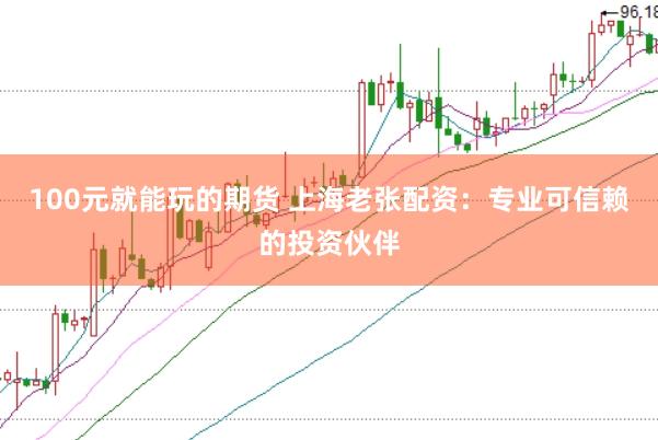 100元就能玩的期货 上海老张配资:专业可信赖的投资伙伴