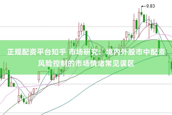 正规配资平台知乎 市场研究：境内外股市中配资风险控制的市场情绪常见误区