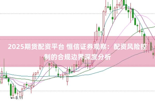 2025期货配资平台 恒信证券观察:配资风险控制的合规边界深度分析