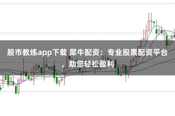 股市教练app下载 犀牛配资:专业股票配资平台,助您轻松盈利