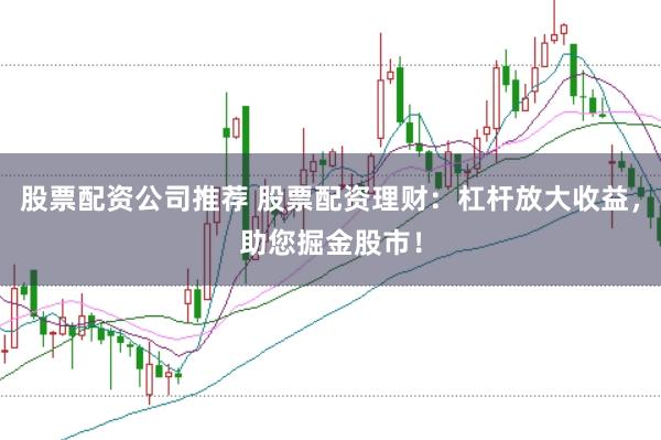 股票配资公司推荐 股票配资理财：杠杆放大收益，助您掘金股市！