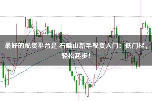 最好的配资平台是 石嘴山新手配资入门：低门槛，轻松起步！