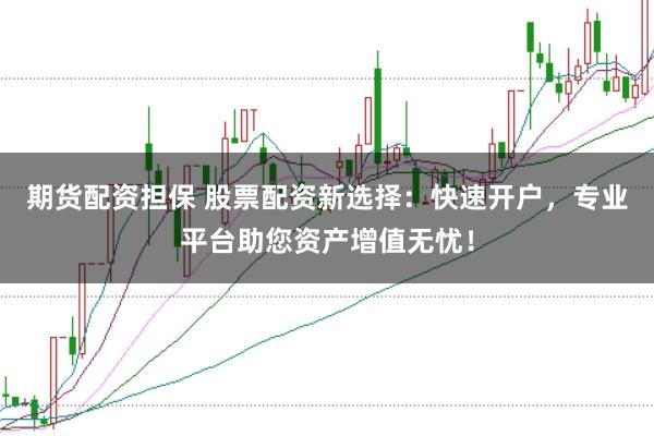 期货配资担保 股票配资新选择：快速开户，专业平台助您资产增值无忧！