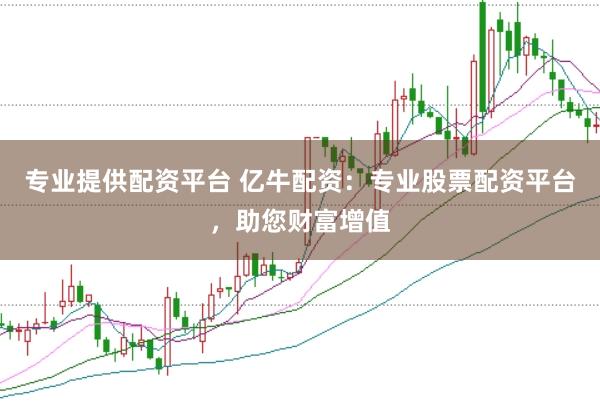 专业提供配资平台 亿牛配资:专业股票配资平台,助您财富增值