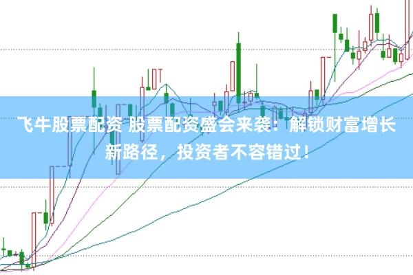 飞牛股票配资 股票配资盛会来袭:解锁财富增长新路径,投资者不容错过!