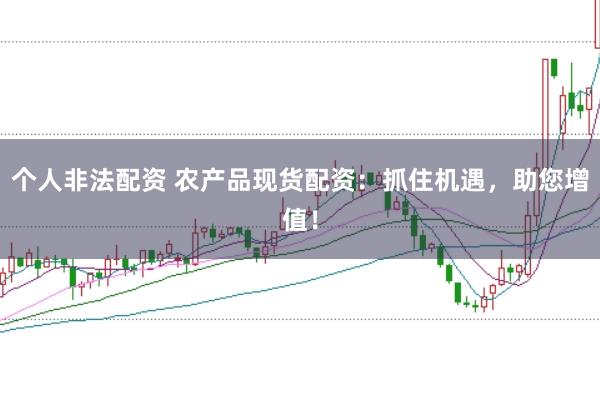 个人非法配资 农产品现货配资：抓住机遇，助您增值！