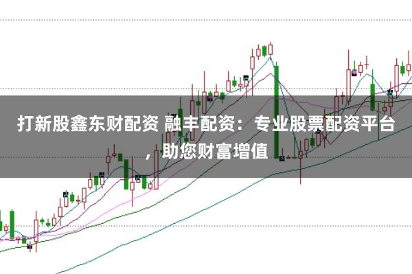 打新股鑫东财配资 融丰配资：专业股票配资平台，助您财富增值
