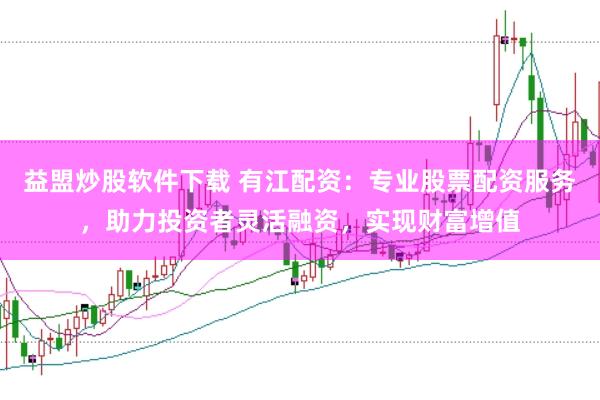 益盟炒股软件下载 有江配资：专业股票配资服务，助力投资者灵活融资，实现财富增值
