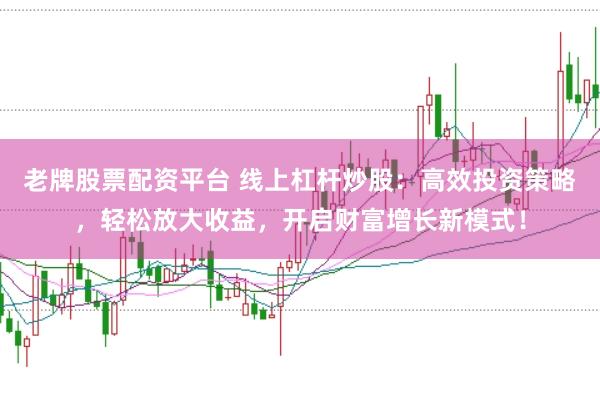 老牌股票配资平台 线上杠杆炒股：高效投资策略，轻松放大收益，开启财富增长新模式！