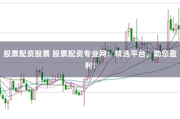 股票配资股票 股票配资专业网：精选平台，助您盈利！
