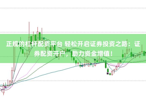 正规的杠杆配资平台 轻松开启证券投资之路：证券配资开户，助力资金增值！