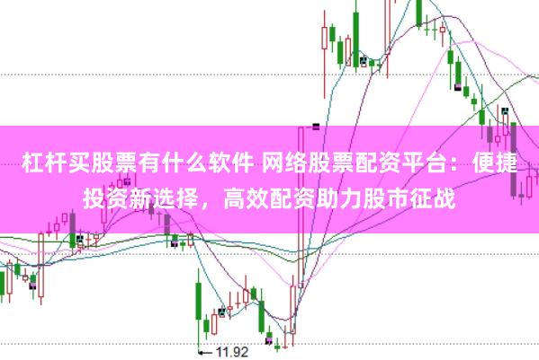 杠杆买股票有什么软件 网络股票配资平台：便捷投资新选择，高效配资助力股市征战