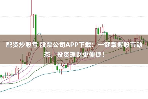 配资炒股亏 股票公司APP下载：一键掌握股市动态，投资理财更便捷！