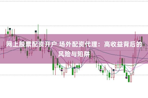 网上股票配资开户 场外配资代理：高收益背后的风险与陷阱