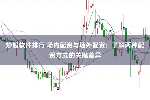 炒股软件排行 场内配资与场外配资：了解两种配资方式的关键差异
