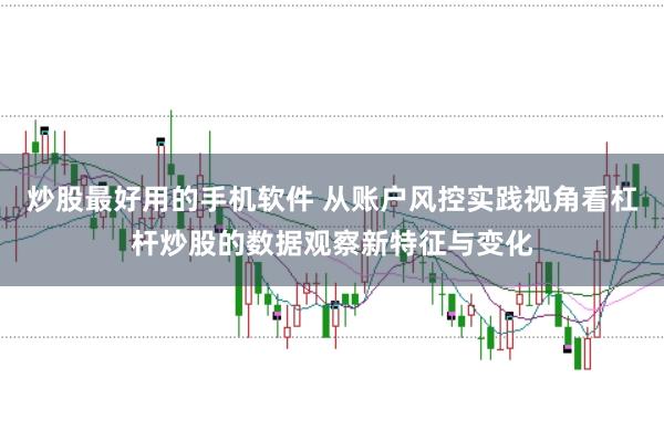炒股最好用的手机软件 从账户风控实践视角看杠杆炒股的数据观察新特征与变化