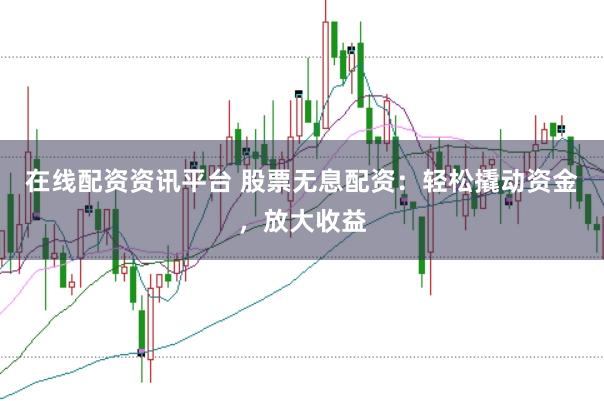 在线配资资讯平台 股票无息配资：轻松撬动资金，放大收益