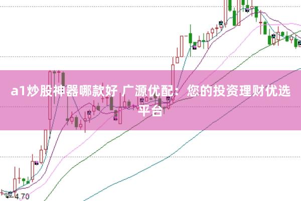 a1炒股神器哪款好 广源优配：您的投资理财优选平台