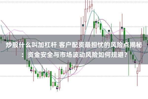 炒股什么叫加杠杆 客户配资最担忧的风险点揭秘：资金安全与市场波动风险如何规避？