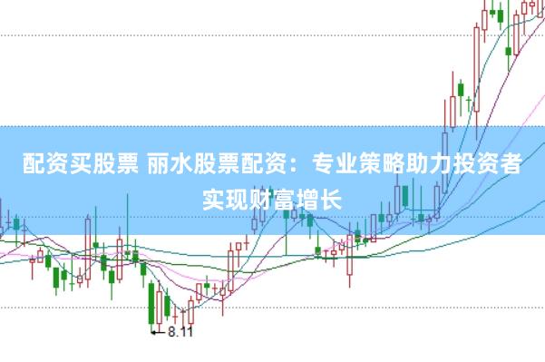 配资买股票 丽水股票配资：专业策略助力投资者实现财富增长