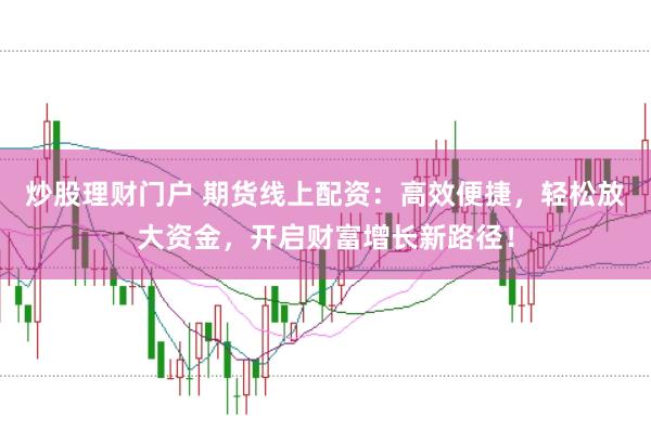 炒股理财门户 期货线上配资：高效便捷，轻松放大资金，开启财富增长新路径！