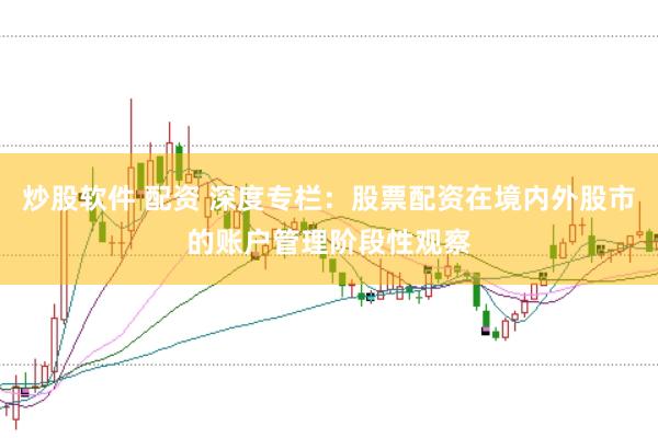 炒股软件 配资 深度专栏：股票配资在境内外股市的账户管理阶段性观察
