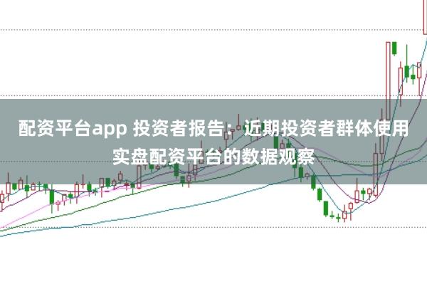 配资平台app 投资者报告：近期投资者群体使用实盘配资平台的数据观察