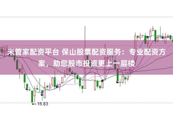 米管家配资平台 保山股票配资服务:专业配资方案,助您股市投资更上一层楼