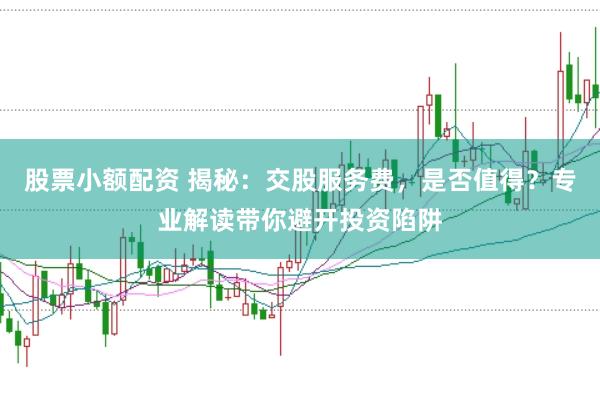 股票小额配资 揭秘:交股服务费,是否值得?专业解读带你避开投资陷阱