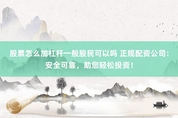 股票怎么加杠杆一般股民可以吗 正规配资公司:安全可靠,助您轻松投资!