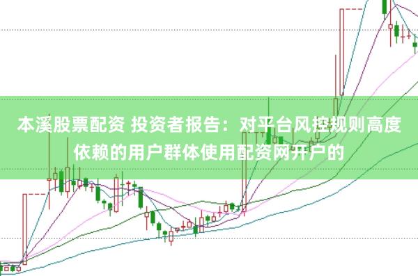 本溪股票配资 投资者报告：对平台风控规则高度依赖的用户群体使用配资网开户的