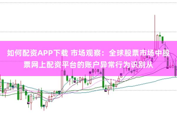 如何配资APP下载 市场观察:全球股票市场中股票网上配资平台的账户异常行为识别从