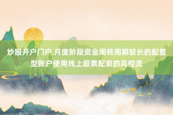炒股开户门户 月度阶段资金周转周期较长的配置型账户使用线上股票配资的风控流