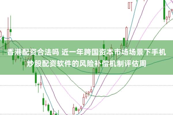 香港配资合法吗 近一年跨国资本市场场景下手机炒股配资软件的风险补偿机制评估周