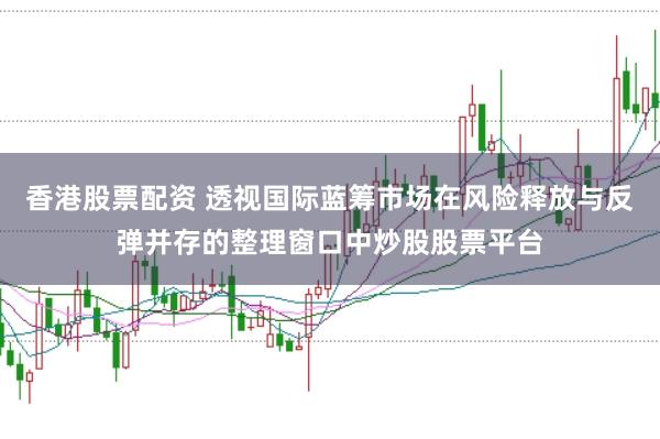 香港股票配资 透视国际蓝筹市场在风险释放与反弹并存的整理窗口中炒股股票平台