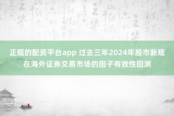 正规的配资平台app 过去三年2024年股市新规在海外证券交易市场的因子有效性回测