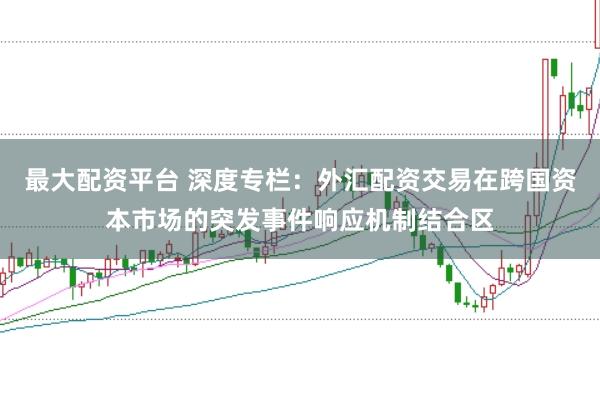 最大配资平台 深度专栏：外汇配资交易在跨国资本市场的突发事件响应机制结合区