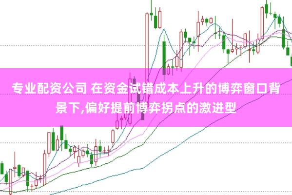 专业配资公司 在资金试错成本上升的博弈窗口背景下,偏好提前博弈拐点的激进型