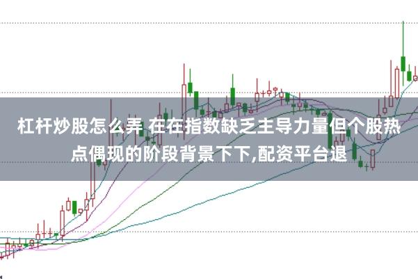 杠杆炒股怎么弄 在在指数缺乏主导力量但个股热点偶现的阶段背景下下,配资平台退
