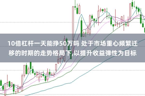 10倍杠杆一天能挣50万吗 处于市场重心频繁迁移的时期的走势格局下,以提升收益弹性为目标