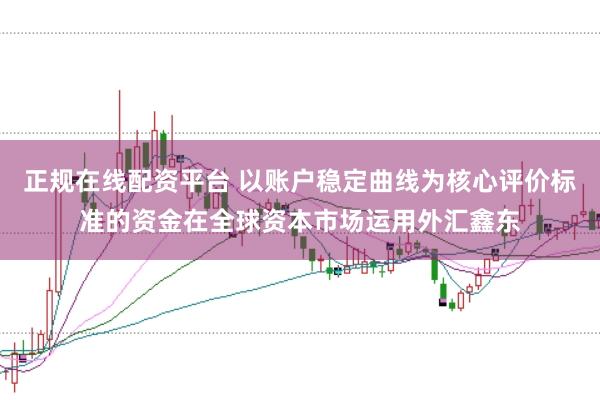 正规在线配资平台 以账户稳定曲线为核心评价标准的资金在全球资本市场运用外汇鑫东