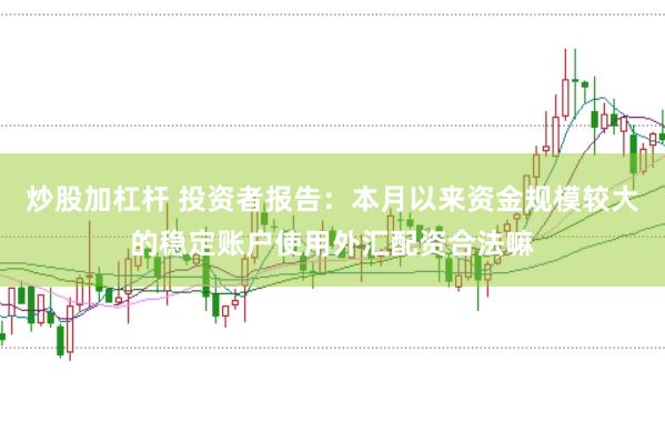 炒股加杠杆 投资者报告：本月以来资金规模较大的稳定账户使用外汇配资合法嘛
