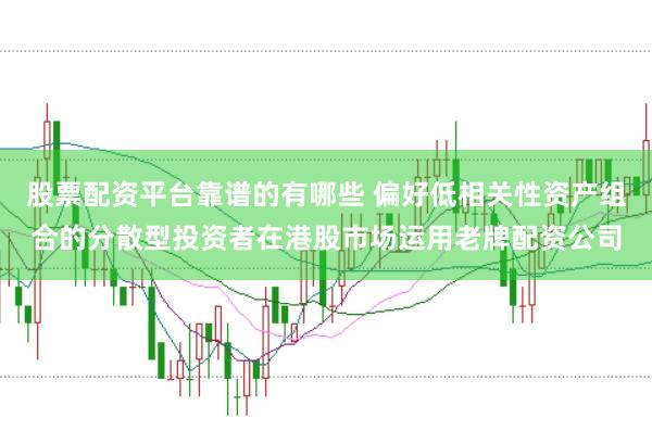 股票配资平台靠谱的有哪些 偏好低相关性资产组合的分散型投资者在港股市场运用老牌配资公司