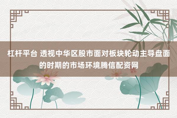 杠杆平台 透视中华区股市面对板块轮动主导盘面的时期的市场环境腾信配资网