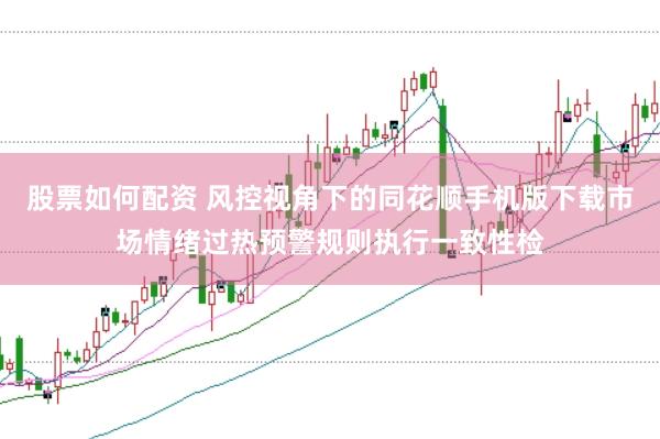 股票如何配资 风控视角下的同花顺手机版下载市场情绪过热预警规则执行一致性检