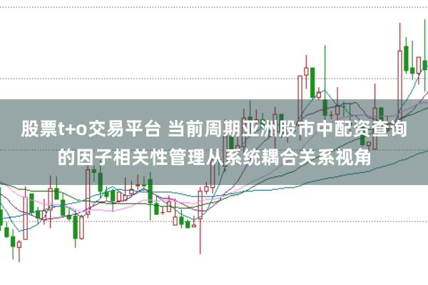股票t+o交易平台 当前周期亚洲股市中配资查询的因子相关性管理从系统耦合关系视角