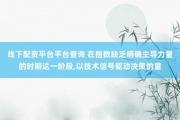 线下配资平台平台查询 在指数缺乏明确主导力量的时期这一阶段,以技术信号驱动决策的量