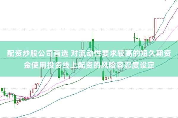 配资炒股公司首选 对流动性要求较高的短久期资金使用投资线上配资的风险容忍度设定